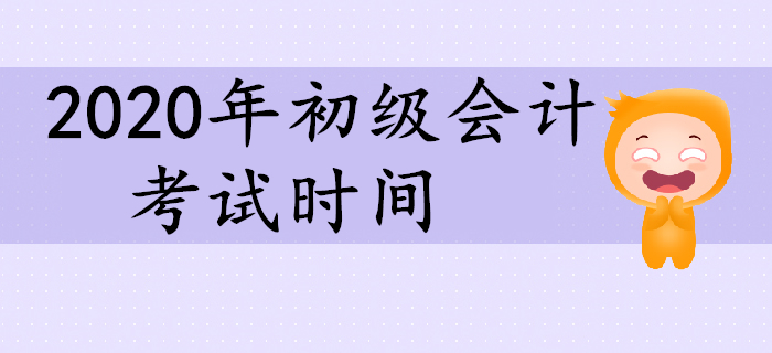 2020年初級會計考試時間相關信息一覽！