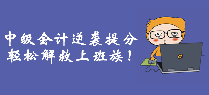 職場備考難上加難？中級會計逆襲提分輕松解救上班族！
