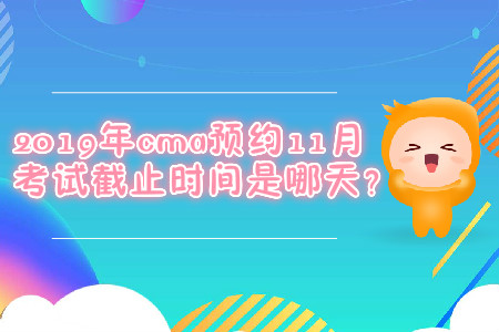 2019年cma預(yù)約11月考試截止時(shí)間是哪天？