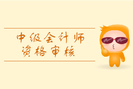 安徽中級(jí)會(huì)計(jì)職稱考后資格審核有什么要求？