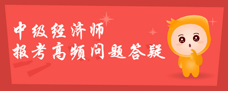 2019年中級經濟師報考高頻問題答疑，你想知道的都在這！