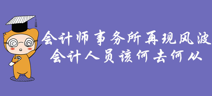 會計師事務所再現風波，會計人員該何去何從？
