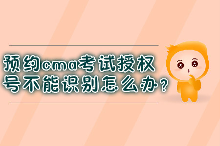 預約cma考試授權號不能識別怎么辦？