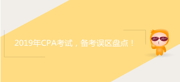 2019年CPA考試，備考誤區(qū)盤點(diǎn)！