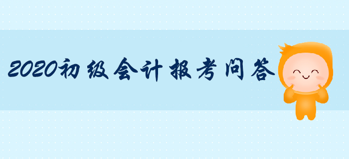 2020年初級會計職稱報考專項輔導，你問我答！