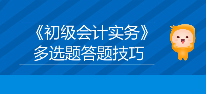《初級(jí)會(huì)計(jì)實(shí)務(wù)》多選題答題技巧分享，不容錯(cuò)過(guò)！