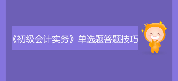《初級會計實務》單選題答題技巧有哪些？
