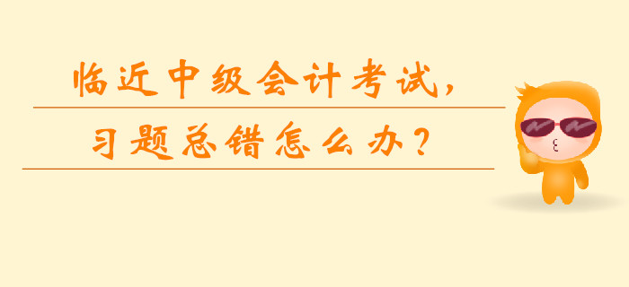 臨近中級會計考試，習題總錯怎么辦？如何快速提升？