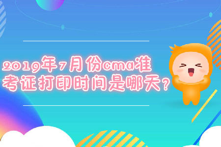 2019年7月份cma準考證打印時間是哪天？