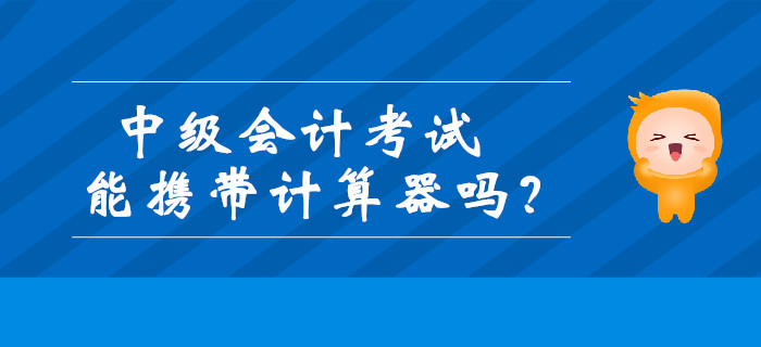 中級(jí)會(huì)計(jì)考試能攜帶計(jì)算器嗎？財(cái)政發(fā)布最新通知！
