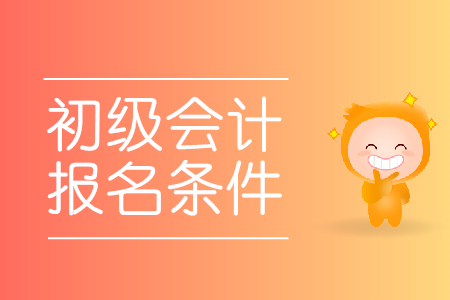 初級會計職稱考試報名時需要滿足什么條件？
