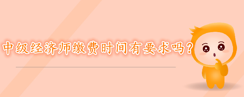 中級經濟師考試報名繳費時間有要求嗎？