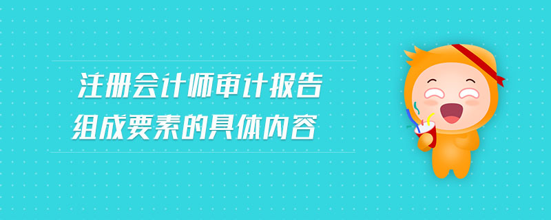 注冊(cè)會(huì)計(jì)師審計(jì)報(bào)告組成要素的具體內(nèi)容
