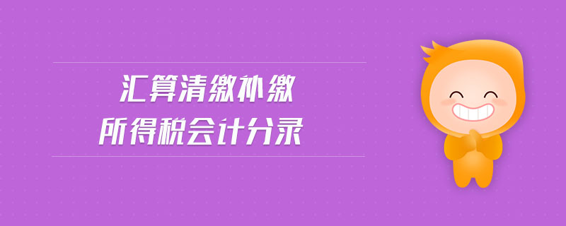 匯算清繳補(bǔ)繳所得稅會(huì)計(jì)分錄