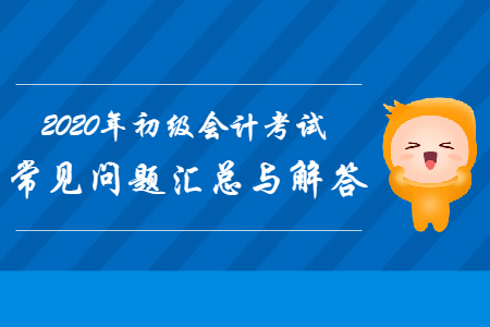 2020年初級會計(jì)職稱考試常見問題匯總與解答
