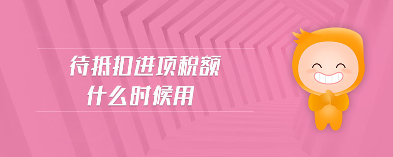 待抵扣進(jìn)項稅額什么時候用