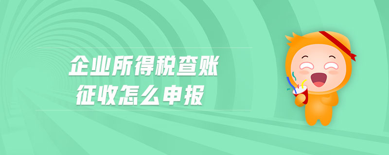 企業所得稅查賬征收怎么申報