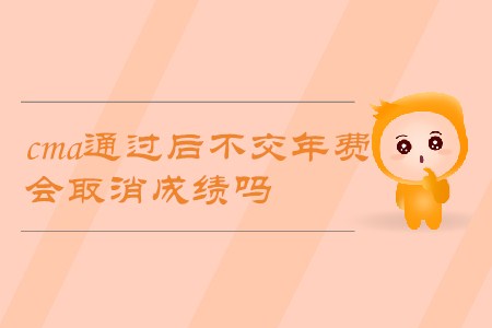 cma通過后不交年費(fèi)，會取消成績嗎