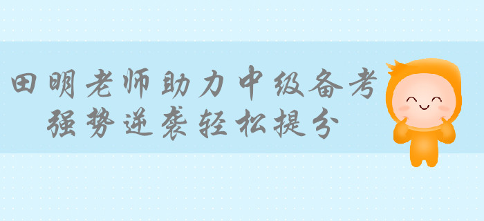 學霸級培訓專家田明老師助力備考中級會計，強勢逆襲輕松提分