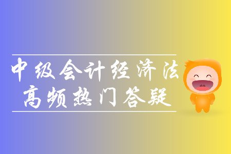 2019年中級(jí)會(huì)計(jì)經(jīng)濟(jì)法高頻熱門答疑-8.20
