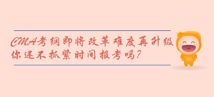 CMA考綱即將改革難度再升級，你還不抓緊時間報考嗎？