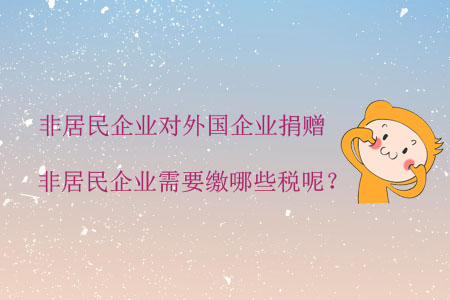 非居民企業對外國企業捐贈，非居民企業需要繳哪些稅呢？