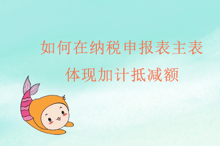 如何在納稅申報表主表體現(xiàn)加計抵減額？