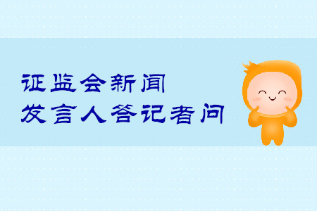 證監(jiān)會新聞發(fā)言人答記者問