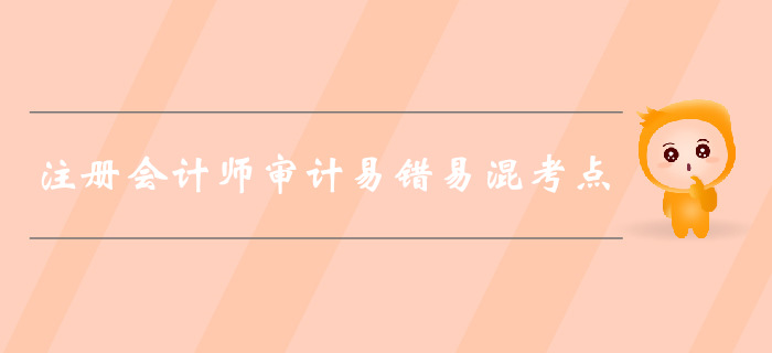 福利干貨免費領(lǐng)！2019年注會審計易錯易混考點歸納！