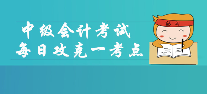 2019年中級會計考試每日攻克一考點，這些內容你掌握了嗎？