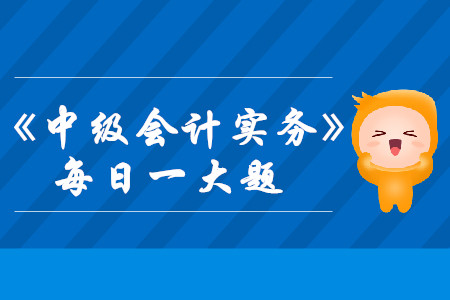 2019年《中級會計實務(wù)》每日攻克一大題：8月10日