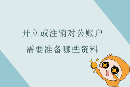 開立或注銷對公賬戶，需要準備哪些資料