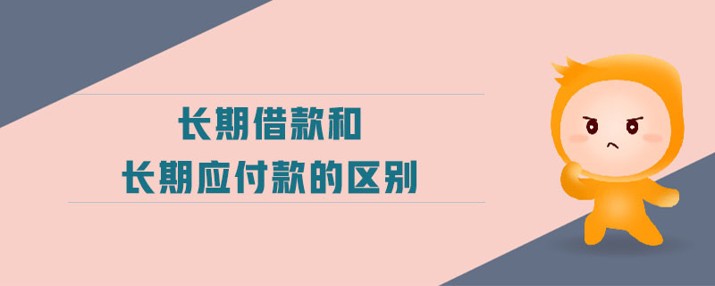 長期借款和長期應(yīng)付款的區(qū)別