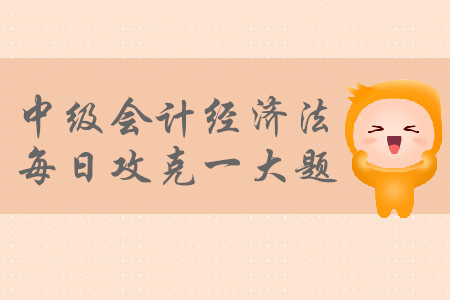 2019年中級會計經(jīng)濟(jì)法每日攻克一大題：8月25日