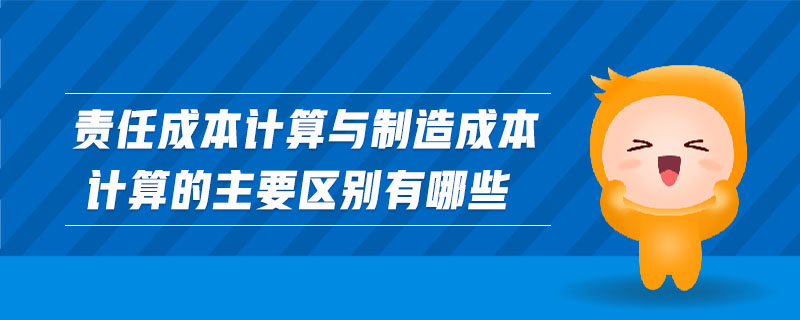 責任成本計算與制造成本計算的主要區別有哪些