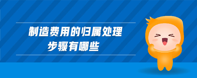 制造費用的歸屬處理步驟有哪些