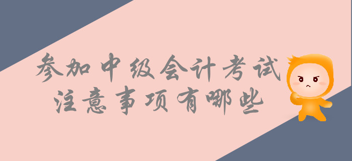 考前提示：參加中級(jí)會(huì)計(jì)考試，這些事情要注意！