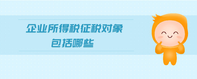 企業(yè)所得稅征稅對(duì)象包括哪些