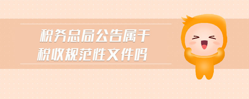 稅務總局公告屬于稅收規范性文件嗎