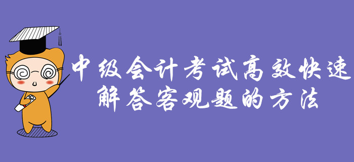 考前福利：中級(jí)會(huì)計(jì)考試中，如何高效快速解答客觀題！