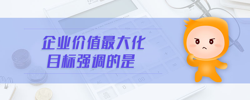 企業(yè)價值最大化目標(biāo)強調(diào)的是