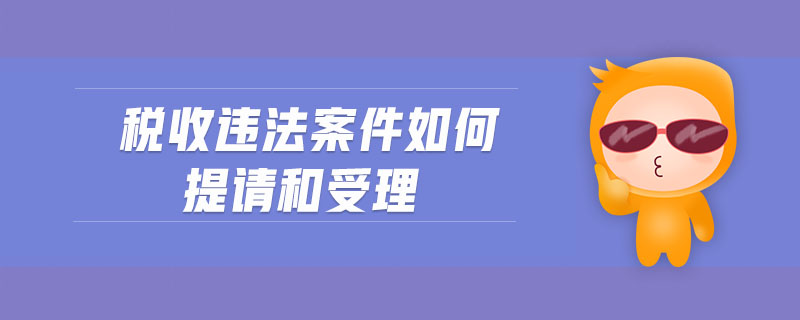 稅收違法案件如何提請和受理