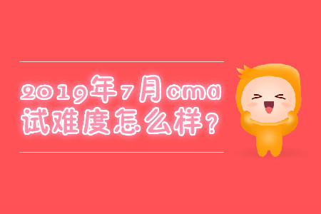 2019年7月cma考試難度怎么樣？