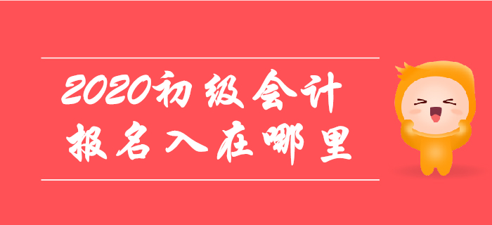 2020年初級會計(jì)報(bào)名入口在哪里？哪天開放？
