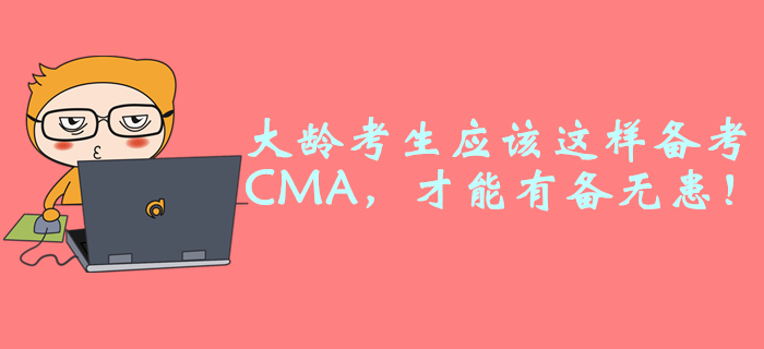 大齡考生應(yīng)該這樣備考CMA，才能有備無(wú)患！