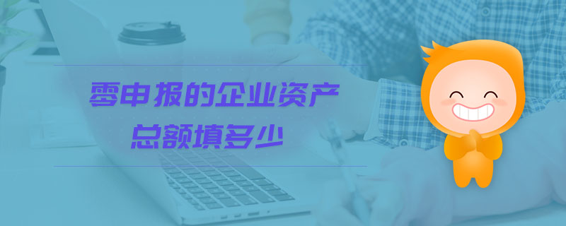 零申報的企業資產總額填多少