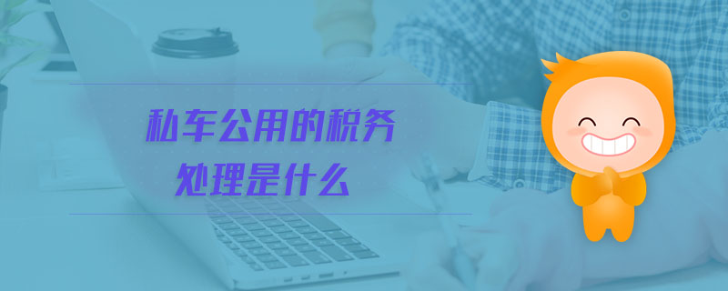 私車公用的稅務處理是什么