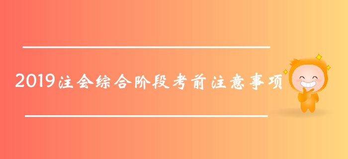 考前提醒！2019年注會綜合階段考試在即，這些事項要記好