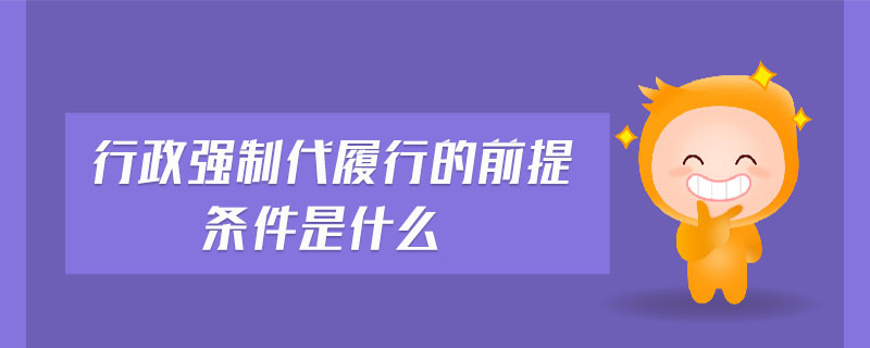 行政強制代履行的前提條件是什么