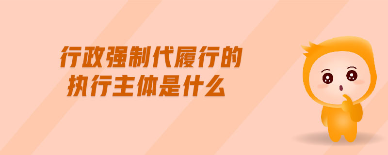 行政強制代履行的執行主體是什么